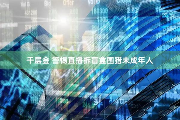 千层金 警惕直播拆盲盒围猎未成年人