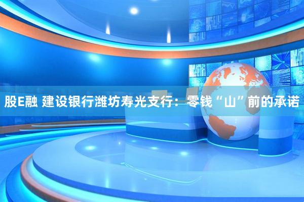 股E融 建设银行潍坊寿光支行：零钱“山”前的承诺