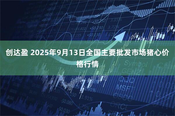 创达盈 2025年9月13日全国主要批发市场猪心价格行情