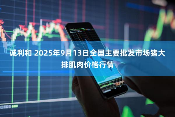 诚利和 2025年9月13日全国主要批发市场猪大排肌肉价格行情