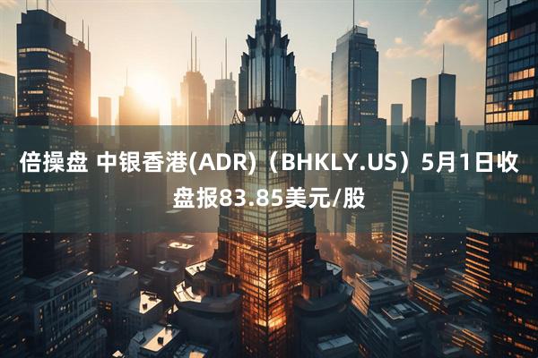 倍操盘 中银香港(ADR)（BHKLY.US）5月1日收盘报83.85美元/股