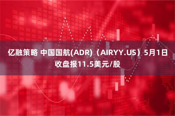亿融策略 中国国航(ADR)（AIRYY.US）5月1日收盘报11.5美元/股