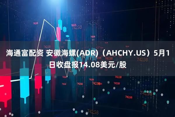 海通富配资 安徽海螺(ADR)（AHCHY.US）5月1日收盘报14.08美元/股