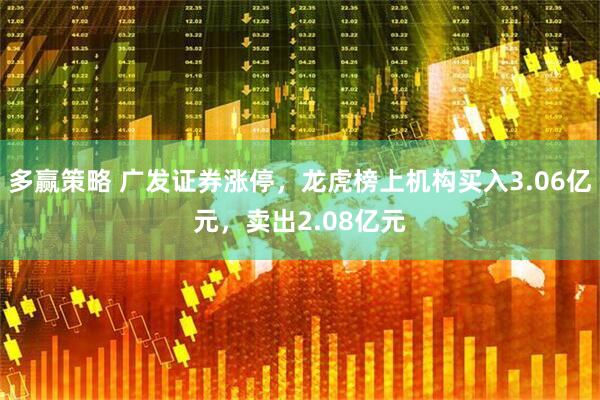 多赢策略 广发证券涨停，龙虎榜上机构买入3.06亿元，卖出2.08亿元