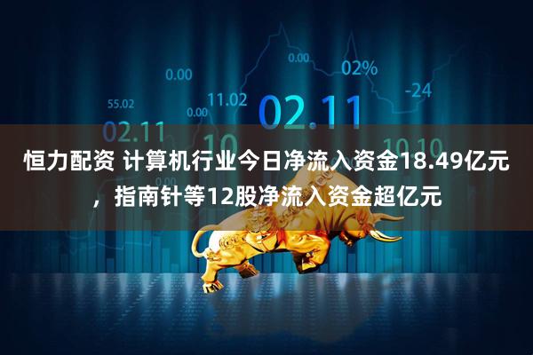 恒力配资 计算机行业今日净流入资金18.49亿元，指南针等12股净流入资金超亿元